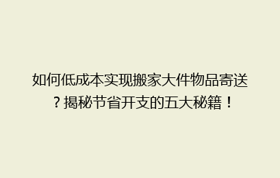如何低成本实现搬家大件物品寄送?揭秘节省开支的五大秘籍!