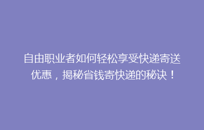 自由职业者如何轻松享受快递寄送优惠,揭秘省钱寄快递的秘诀!