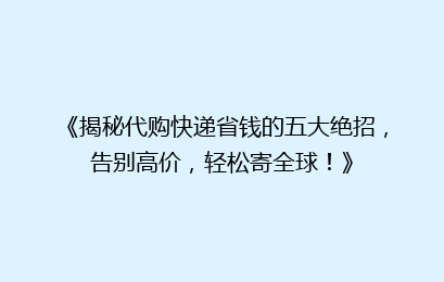 《揭秘代购快递省钱的五大绝招,告别高价,轻松寄全球!》
