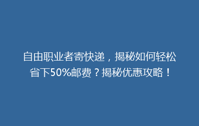 自由职业者寄快递，揭秘如何轻松省下50%邮费？揭秘优惠攻略！