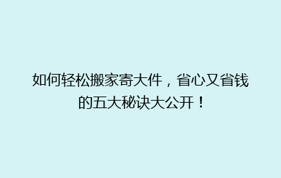 如何轻松搬家寄大件，省心又省钱的五大秘诀大公开！