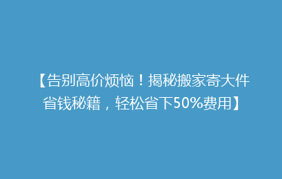 【告别高价烦恼！揭秘搬家寄大件省钱秘籍，轻松省下50%费用】