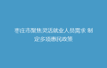 枣庄市聚焦灵活就业人员需求 制定多项惠民政策