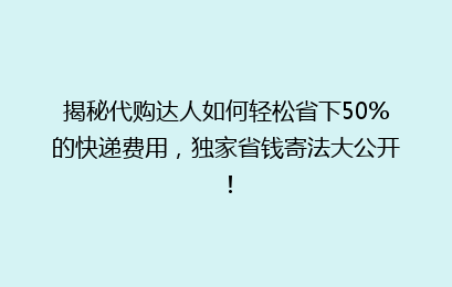 揭秘代购达人如何轻松省下50%的快递费用，独家省钱寄法大公开！
