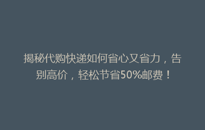 揭秘代购快递如何省心又省力，告别高价，轻松节省50%邮费！