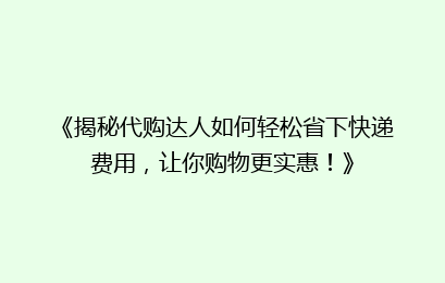 《揭秘代购达人如何轻松省下快递费用，让你购物更实惠！》