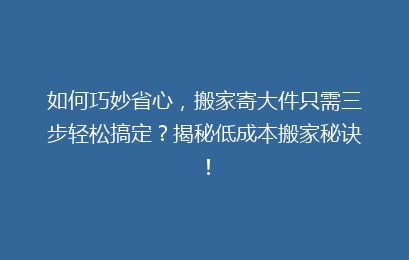 如何巧妙省心，搬家寄大件只需三步轻松搞定？揭秘低成本搬家秘诀！