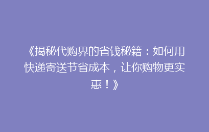《揭秘代购界的省钱秘籍:如何用快递寄送节省成本,让你购物更实惠!》