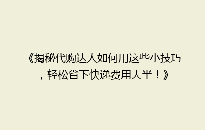《揭秘代购达人如何用这些小技巧，轻松省下快递费用大半！》