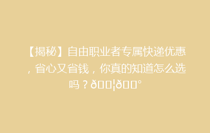 【揭秘】自由职业者专属快递优惠,省心又省钱,你真的知道怎么选吗?📦💰