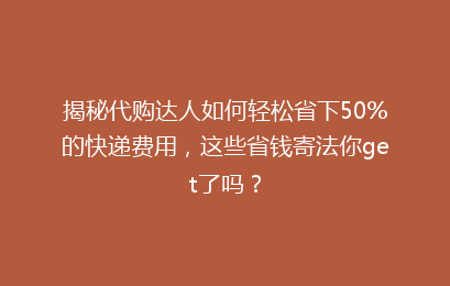 揭秘代购达人如何轻松省下50%的快递费用，这些省钱寄法你get了吗？