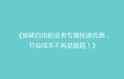 《揭秘自由职业者专属快递优惠，节省成本不再是难题！》