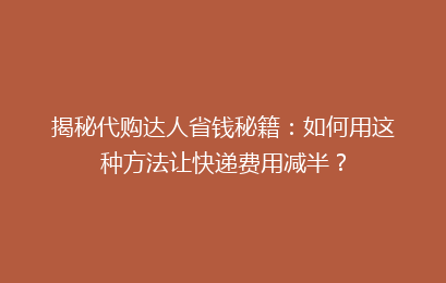 揭秘代购达人省钱秘籍:如何用这种方法让快递费用减半?