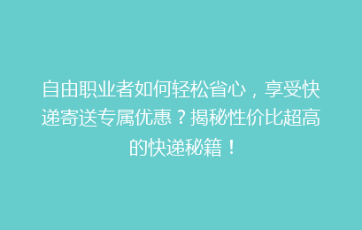 自由职业者如何轻松省心，享受快递寄送专属优惠？揭秘性价比超高的快递秘籍！