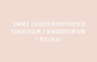 【揭秘】自由职业者如何轻松享受快递寄送优惠?揭秘隐藏优惠攻略!📦💰