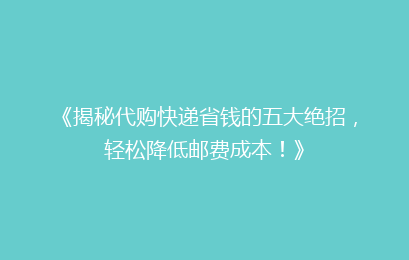 《揭秘代购快递省钱的五大绝招，轻松降低邮费成本！》