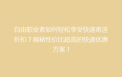 自由职业者如何轻松享受快递寄送折扣?揭秘性价比超高的快递优惠方案!