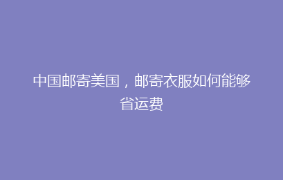 中国邮寄美国，邮寄衣服如何能够省运费