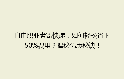 自由职业者寄快递，如何轻松省下50%费用？揭秘优惠秘诀！