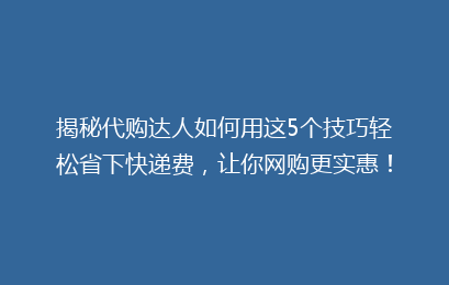 揭秘代购达人如何用这5个技巧轻松省下快递费，让你网购更实惠！