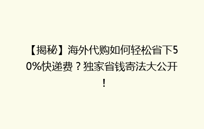 【揭秘】海外代购如何轻松省下50%快递费?独家省钱寄法大公开!