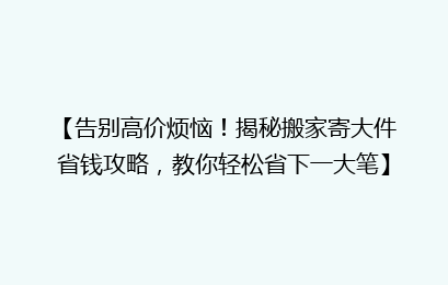 【告别高价烦恼！揭秘搬家寄大件省钱攻略，教你轻松省下一大笔】