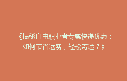 《揭秘自由职业者专属快递优惠:如何节省运费,轻松寄递?》