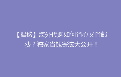 【揭秘】海外代购如何省心又省邮费？独家省钱寄法大公开！