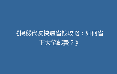 《揭秘代购快递省钱攻略:如何省下大笔邮费?》