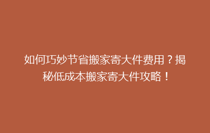 如何巧妙节省搬家寄大件费用？揭秘低成本搬家寄大件攻略！