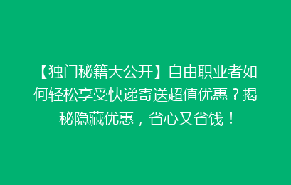 【独门秘籍大公开】自由职业者如何轻松享受快递寄送超值优惠？揭秘隐藏优惠，省心又省钱！
