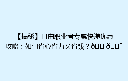 【揭秘】自由职业者专属快递优惠攻略：如何省心省力又省钱？📦🎯