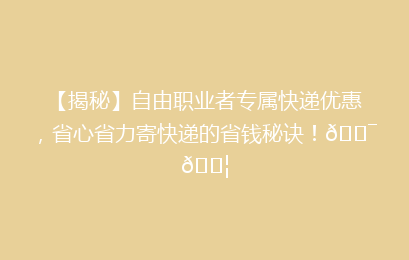 【揭秘】自由职业者专属快递优惠,省心省力寄快递的省钱秘诀!🎯📦