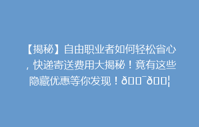 【揭秘】自由职业者如何轻松省心，快递寄送费用大揭秘！竟有这些隐藏优惠等你发现！🎯📦