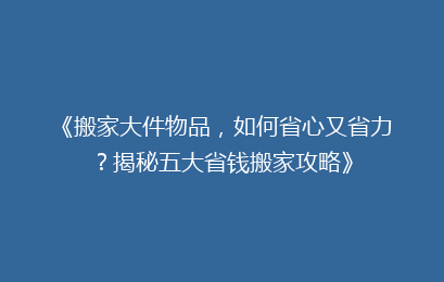 《搬家大件物品,如何省心又省力?揭秘五大省钱搬家攻略》