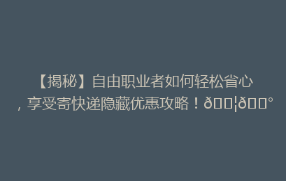 【揭秘】自由职业者如何轻松省心，享受寄快递隐藏优惠攻略！📦💰