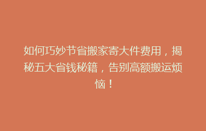 如何巧妙节省搬家寄大件费用，揭秘五大省钱秘籍，告别高额搬运烦恼！