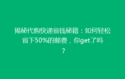 揭秘代购快递省钱秘籍：如何轻松省下50%的邮费，你get了吗？