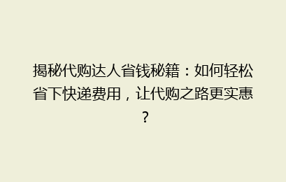 揭秘代购达人省钱秘籍:如何轻松省下快递费用,让代购之路更实惠?