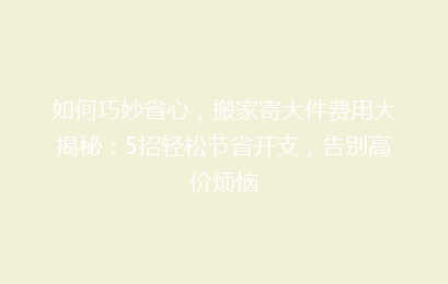 如何巧妙省心，搬家寄大件费用大揭秘：5招轻松节省开支，告别高价烦恼