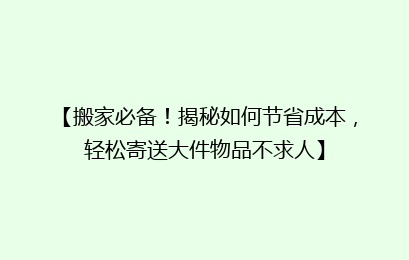 【搬家必备！揭秘如何节省成本，轻松寄送大件物品不求人】