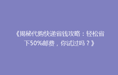 《揭秘代购快递省钱攻略：轻松省下50%邮费，你试过吗？》