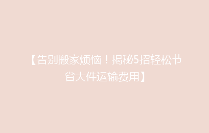【告别搬家烦恼！揭秘5招轻松节省大件运输费用】