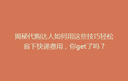 揭秘代购达人如何用这些技巧轻松省下快递费用，你get了吗？