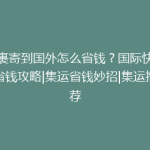 包裹寄到国外怎么省钱？国际快递省钱攻略|集运省钱妙招|集运推荐