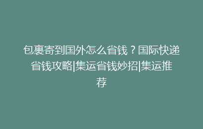 包裹寄到国外怎么省钱？国际快递省钱攻略|集运省钱妙招|集运推荐