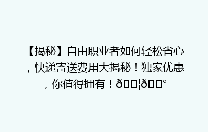 【揭秘】自由职业者如何轻松省心，快递寄送费用大揭秘！独家优惠，你值得拥有！📦💰