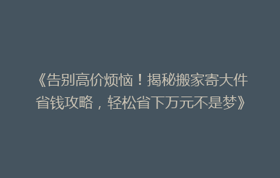 《告别高价烦恼！揭秘搬家寄大件省钱攻略，轻松省下万元不是梦》