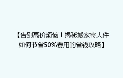 【告别高价烦恼!揭秘搬家寄大件如何节省50%费用的省钱攻略】