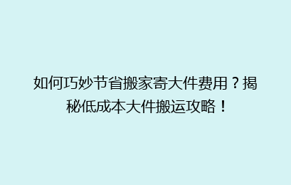 如何巧妙节省搬家寄大件费用?揭秘低成本大件搬运攻略!